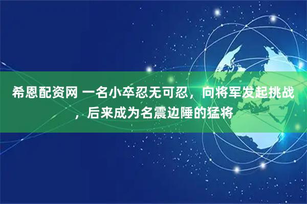 希恩配资网 一名小卒忍无可忍，向将军发起挑战，后来成为名震边陲的猛将