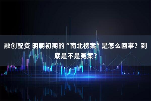 融创配资 明朝初期的“南北榜案”是怎么回事？到底是不是冤案？