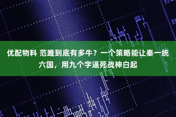优配物料 范雎到底有多牛？一个策略能让秦一统六国，用九个字逼死战神白起