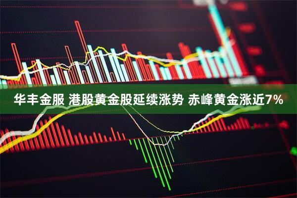 华丰金服 港股黄金股延续涨势 赤峰黄金涨近7%