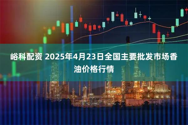 峪科配资 2025年4月23日全国主要批发市场香油价格行情