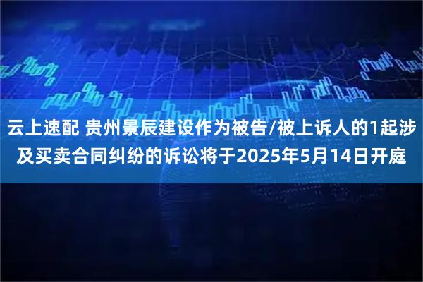 云上速配 贵州景辰建设作为被告/被上诉人的1起涉及买卖合同纠纷的诉讼将于2025年5月14日开庭