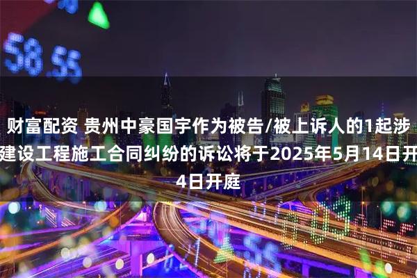 财富配资 贵州中豪国宇作为被告/被上诉人的1起涉及建设工程施工合同纠纷的诉讼将于2025年5月14日开庭