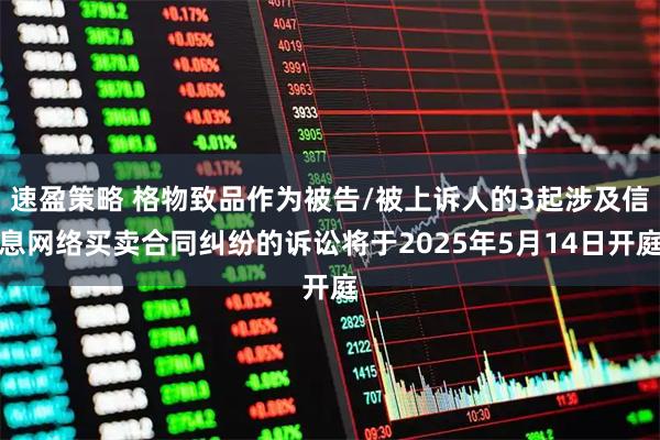 速盈策略 格物致品作为被告/被上诉人的3起涉及信息网络买卖合同纠纷的诉讼将于2025年5月14日开庭