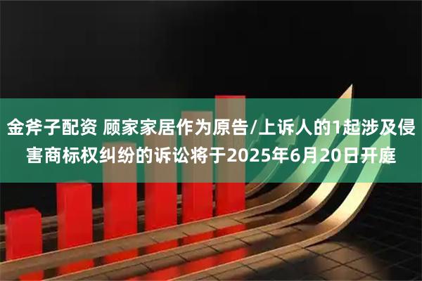 金斧子配资 顾家家居作为原告/上诉人的1起涉及侵害商标权纠纷的诉讼将于2025年6月20日开庭