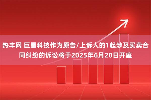 热丰网 巨星科技作为原告/上诉人的1起涉及买卖合同纠纷的诉讼将于2025年6月20日开庭