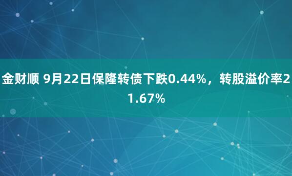 金财顺 9月22日保隆转债下跌0.44%，转股溢价率21.67%