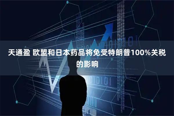 天通盈 欧盟和日本药品将免受特朗普100%关税的影响