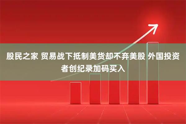 股民之家 贸易战下抵制美货却不弃美股 外国投资者创纪录加码买入