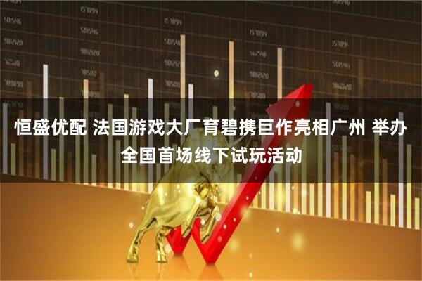 恒盛优配 法国游戏大厂育碧携巨作亮相广州 举办全国首场线下试玩活动