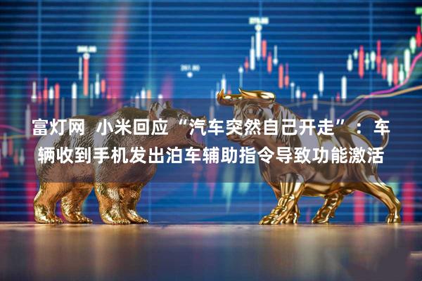 富灯网  小米回应 “汽车突然自己开走” ：车辆收到手机发出泊车辅助指令导致功能激活