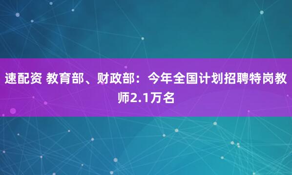 速配资 教育部、财政部：今年全国计划招聘特岗教师2.1万名