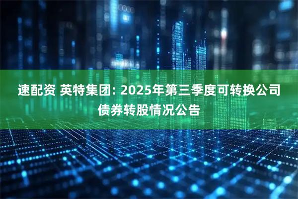 速配资 英特集团: 2025年第三季度可转换公司债券转股情况公告