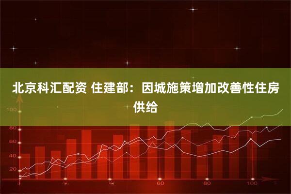 北京科汇配资 住建部：因城施策增加改善性住房供给