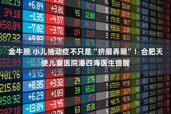 金牛股 小儿抽动症不只是“挤眉弄眼”！合肥天使儿童医院潘四海医生提醒