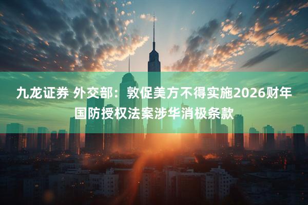 九龙证券 外交部：敦促美方不得实施2026财年国防授权法案涉华消极条款
