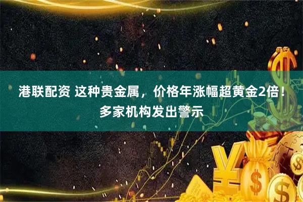 港联配资 这种贵金属，价格年涨幅超黄金2倍！多家机构发出警示