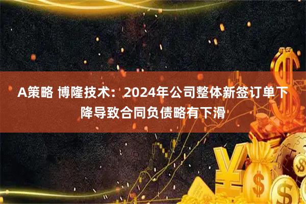 A策略 博隆技术：2024年公司整体新签订单下降导致合同负债略有下滑