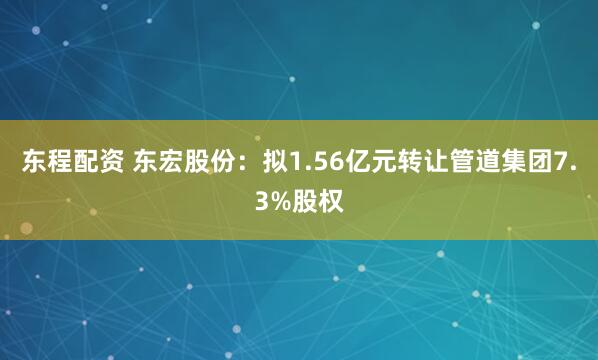 东程配资 东宏股份：拟1.56亿元转让管道集团7.3%股权