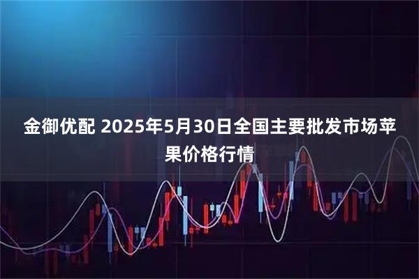 金御优配 2025年5月30日全国主要批发市场苹果价格行情