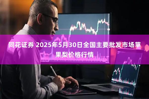 同花证券 2025年5月30日全国主要批发市场苹果梨价格行情