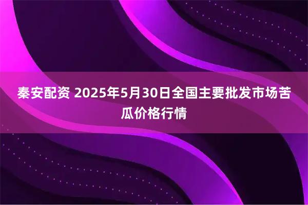 秦安配资 2025年5月30日全国主要批发市场苦瓜价格行情