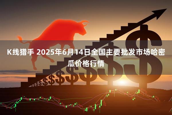 K线猎手 2025年6月14日全国主要批发市场哈密瓜价格行情