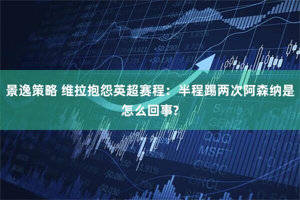 景逸策略 维拉抱怨英超赛程：半程踢两次阿森纳是怎么回事?