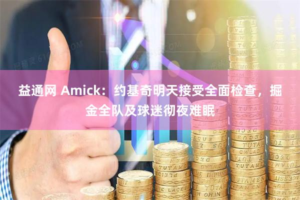 益通网 Amick：约基奇明天接受全面检查，掘金全队及球迷彻夜难眠