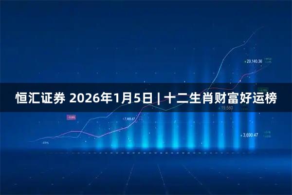 恒汇证券 2026年1月5日 | 十二生肖财富好运榜
