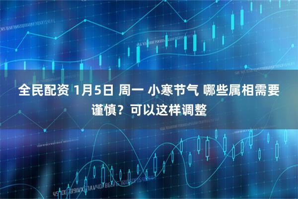 全民配资 1月5日 周一 小寒节气 哪些属相需要谨慎？可以这样调整