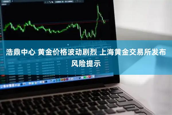 浩鼎中心 黄金价格波动剧烈 上海黄金交易所发布风险提示