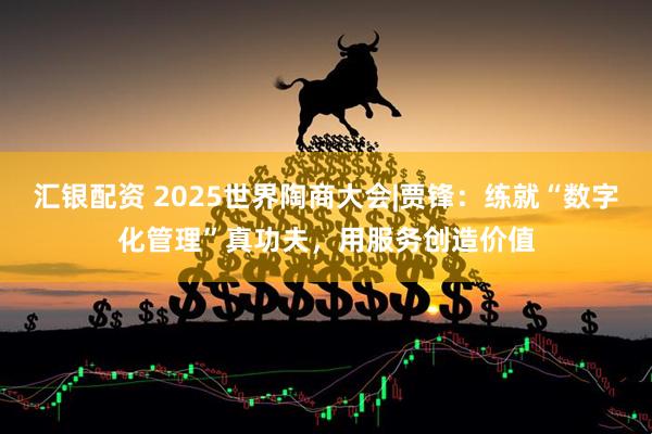汇银配资 2025世界陶商大会|贾锋：练就“数字化管理”真功夫，用服务创造价值