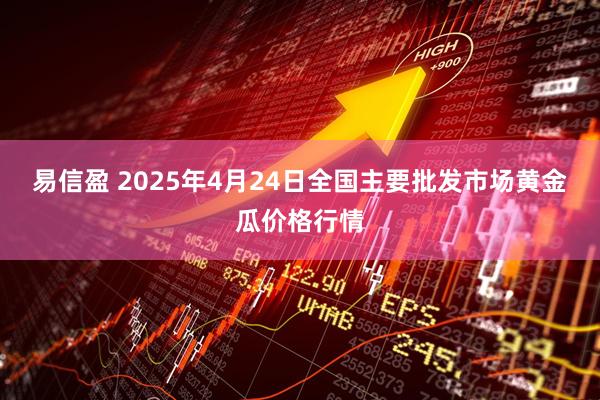 易信盈 2025年4月24日全国主要批发市场黄金瓜价格行情