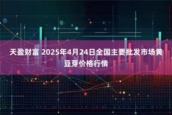 天盈财富 2025年4月24日全国主要批发市场黄豆芽价格行情
