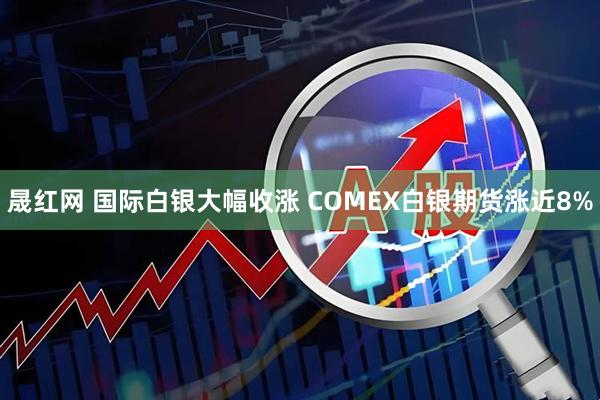 晟红网 国际白银大幅收涨 COMEX白银期货涨近8%