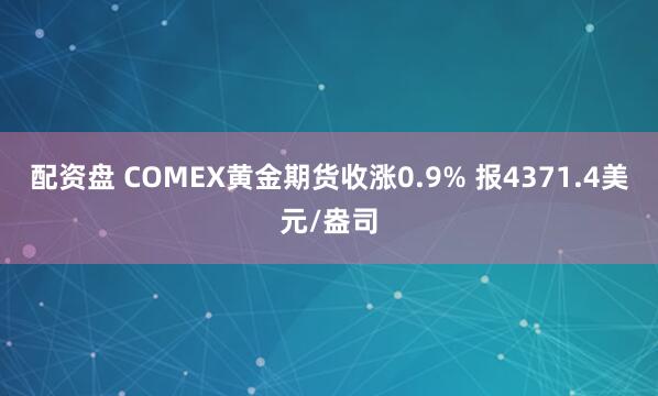 配资盘 COMEX黄金期货收涨0.9% 报4371.4美元/盎司