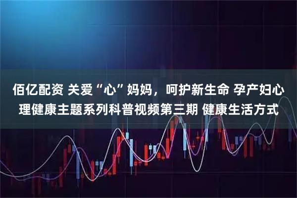 佰亿配资 关爱“心”妈妈，呵护新生命 孕产妇心理健康主题系列科普视频第三期 健康生活方式