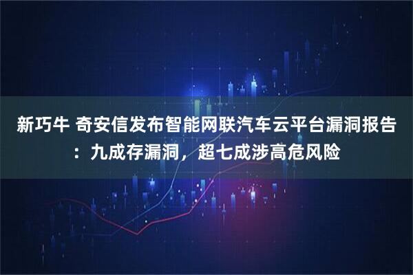 新巧牛 奇安信发布智能网联汽车云平台漏洞报告：九成存漏洞，超七成涉高危风险