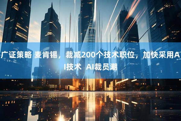 广证策略 麦肯锡，裁减200个技术职位，加快采用AI技术  AI裁员潮