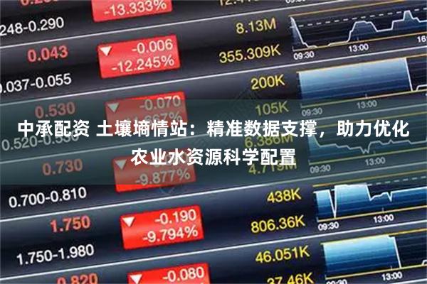 中承配资 土壤墒情站：精准数据支撑，助力优化农业水资源科学配置