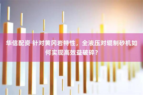 华信配资 针对黄冈岩特性，全液压对辊制砂机如何实现高效益破碎？