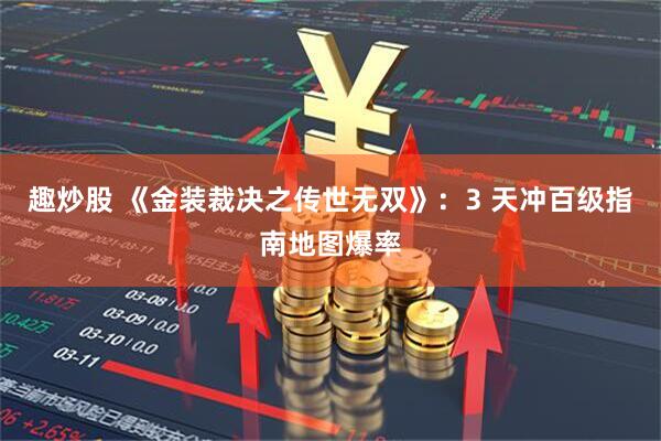 趣炒股 《金装裁决之传世无双》：3 天冲百级指南地图爆率
