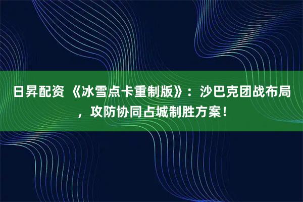 日昇配资 《冰雪点卡重制版》：沙巴克团战布局，攻防协同占城制胜方案！