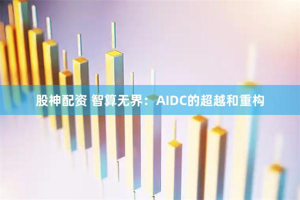 股神配资 智算无界：AIDC的超越和重构
