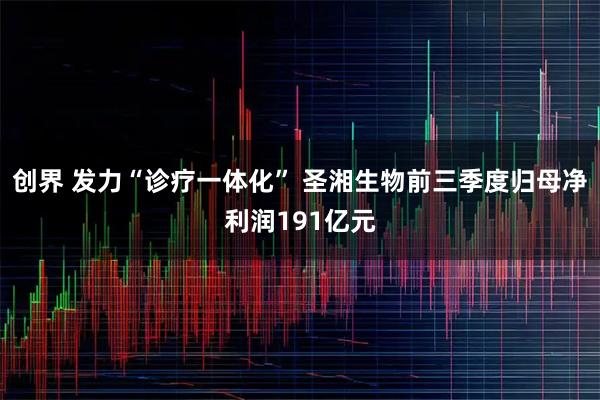 创界 发力“诊疗一体化” 圣湘生物前三季度归母净利润191亿元