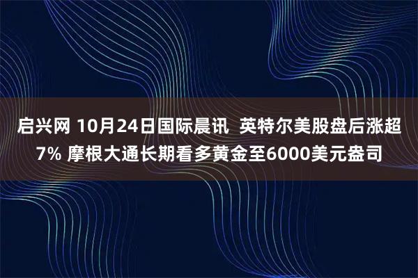 启兴网 10月24日国际晨讯  英特尔美股盘后涨超7% 摩根大通长期看多黄金至6000美元盎司