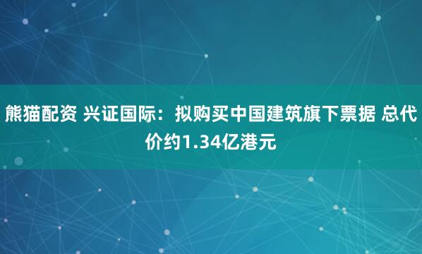 熊猫配资 兴证国际：拟购买中国建筑旗下票据 总代价约1.34亿港元