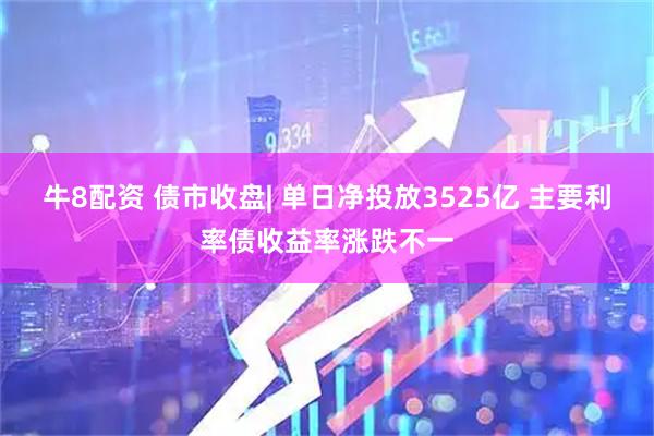 牛8配资 债市收盘| 单日净投放3525亿 主要利率债收益率涨跌不一